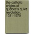 The Catholic Origins Of Quebec's Quiet Revolution, 1931-1970