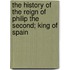 The History Of The Reign Of Philip The Second; King Of Spain