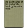 The Significance Of The Eucharistic Theology In Africa Today by James Yamekeh Ackah