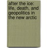 After The Ice: Life, Death, And Geopolitics In The New Arctic by Alun Anderson