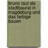 Bruno Taut Als Stadtbaurat In Magdeburg Und Das Farbige Bauen