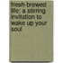 Fresh-Brewed Life: A Stirring Invitation To Wake Up Your Soul