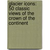 Glacier Icons: 50 Classic Views Of The Crown Of The Continent by Jane Gildart
