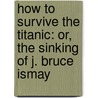 How To Survive The Titanic: Or, The Sinking Of J. Bruce Ismay by Frances Wilson