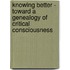 Knowing Better - Toward A Genealogy Of Critical Consciousness