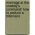 Marriage At The Cowboy's Command/ How To Seduce A Billionaire