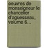 Oeuvres De Monseigneur Le Chancelier D'Aguesseau, Volume 6...