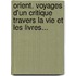 Orient. Voyages D'Un Critique Travers La Vie Et Les Livres...