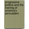 Progressive Politics and the Training of America's Persuaders door Katherine H. Adams