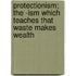 Protectionism; The -Ism Which Teaches That Waste Makes Wealth