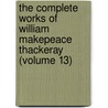 The Complete Works Of William Makepeace Thackeray (Volume 13) by William Makepeace Thackeray