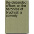 The Disbanded Officer; Or, The Baroness Of Bruchsal: A Comedy