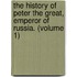 The History Of Peter The Great, Emperor Of Russia. (Volume 1)