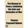 The Manual Of Peace; Exhibiting The Evils And Remedies Of War by Thomas Cogswell Upham
