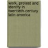 Work, Protest And Identity In Twentieth-Century Latin America
