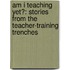 Am I Teaching Yet?: Stories From The Teacher-Training Trenches