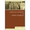 Christian Worship In North America: A Retrospective: 1955-1995 door James F. White
