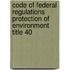 Code of Federal Regulations Protection of Environment Title 40