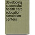 Developing Successful Health Care Education Simulation Centers