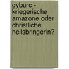 Gyburc - Kriegerische Amazone Oder Christliche Heilsbringerin? by Angelika Zahn