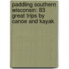Paddling Southern Wisconsin: 83 Great Trips By Canoe And Kayak by Mike Svob