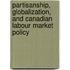 Partisanship, Globalization, And Canadian Labour Market Policy