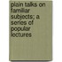 Plain Talks On Familiar Subjects; A Series Of Popular Lectures