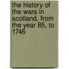 The History Of The Wars In Scotland, From The Year 85, To 1746 by John Lawrie