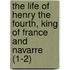The Life Of Henry The Fourth, King Of France And Navarre (1-2)