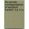 The Private Correspondence Of Benjamin Franklin, Ll.D, F.R.S. by Benjamin Franklin