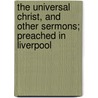 The Universal Christ, And Other Sermons; Preached In Liverpool door Charles Beard