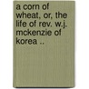 A Corn Of Wheat, Or, The Life Of Rev. W.J. Mckenzie Of Korea .. door McCully Elizabeth A