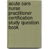 Acute Care Nurse Practitioner Certification Study Question Book