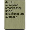 Die Ebu (European Broadcasting Union) - Geschichte Und Aufgaben by Martin Siegordner
