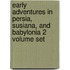 Early Adventures In Persia, Susiana, And Babylonia 2 Volume Set