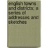 English Towns And Districts; A Series Of Addresses And Sketches