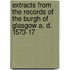 Extracts From The Records Of The Burgh Of Glasgow A. D. 1573-17
