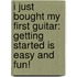 I Just Bought My First Guitar: Getting Started Is Easy And Fun!