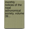 Monthly Notices Of The Royal Astronomical Society, Volume 39... door Royal Astronomical Society