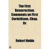 The First Resurrection; Comments On First Corinthians, Chap. Xv by Robert Noble