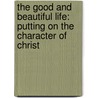 The Good And Beautiful Life: Putting On The Character Of Christ door James Bryan Smith