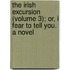 The Irish Excursion (Volume 3); Or, I Fear To Tell You. A Novel