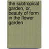 The Subtropical Garden, Or, Beauty Of Form In The Flower Garden by William Robinson