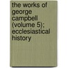 The Works Of George Campbell (Volume 5); Ecclesiastical History by Sir George Campbell