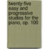 Twenty-Five Easy and Progressive Studies for the Piano, Op. 100