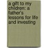 A Gift To My Children: A Father's Lessons For Life And Investing