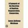 A Synopsis Of The Doctrine Of Baptism, Regeneration, Conversion by James Anthony Wickham