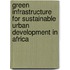 Green Infrastructure For Sustainable Urban Development In Africa