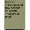 Heinrich Schliemann At Troy And The So-Called 'Treasure Of Priam door Diana Beuster