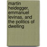 Martin Heidegger, Emmanuel Levinas, And The Politics Of Dwelling door David P. Gauthier